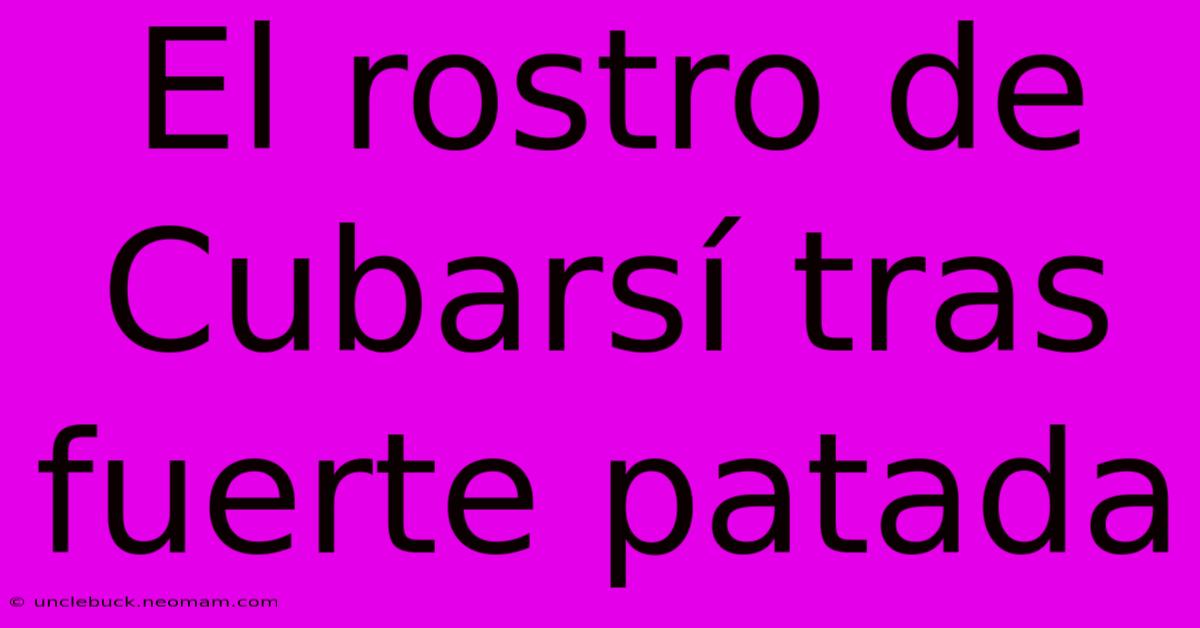 El Rostro De Cubarsí Tras Fuerte Patada