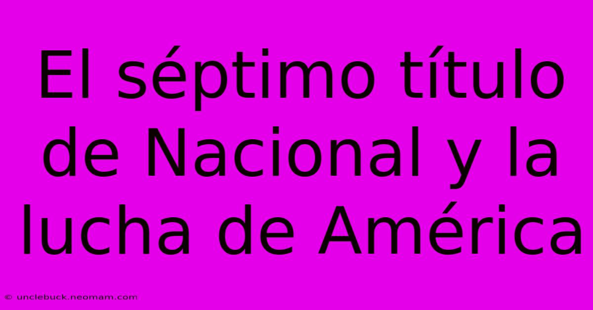 El Séptimo Título De Nacional Y La Lucha De América