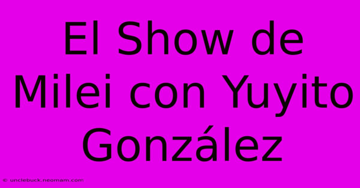 El Show De Milei Con Yuyito González 