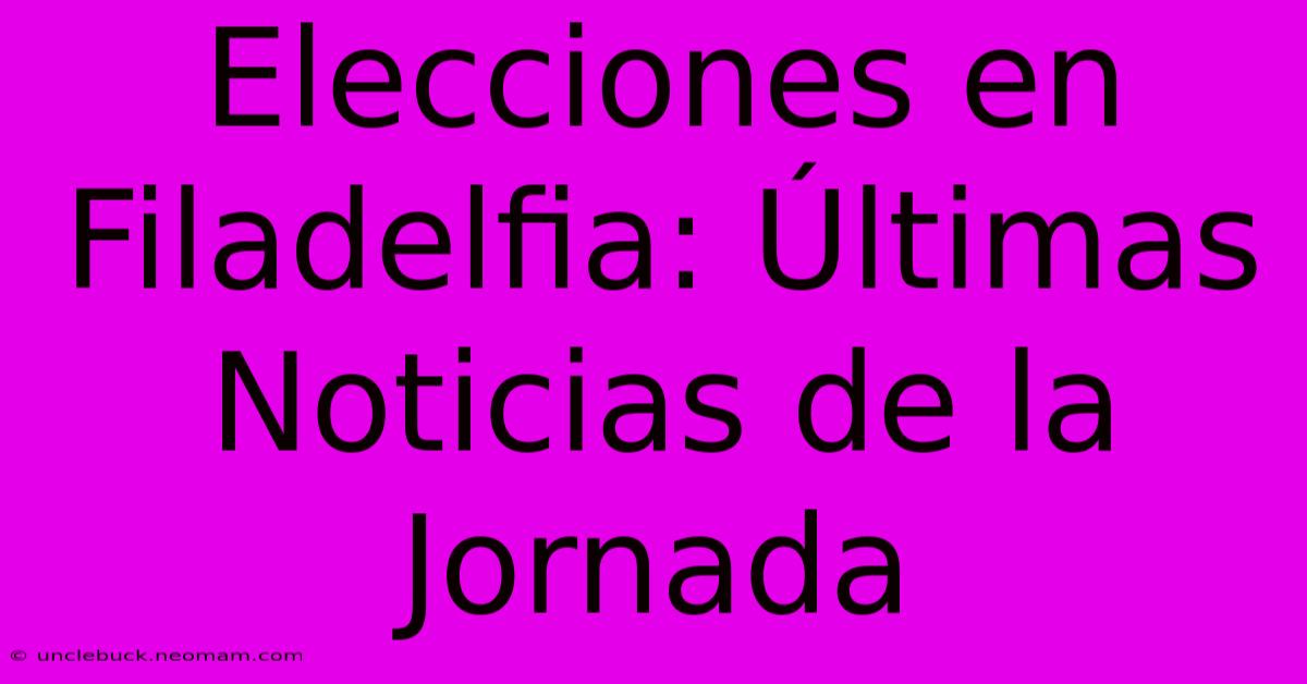 Elecciones En Filadelfia: Últimas Noticias De La Jornada