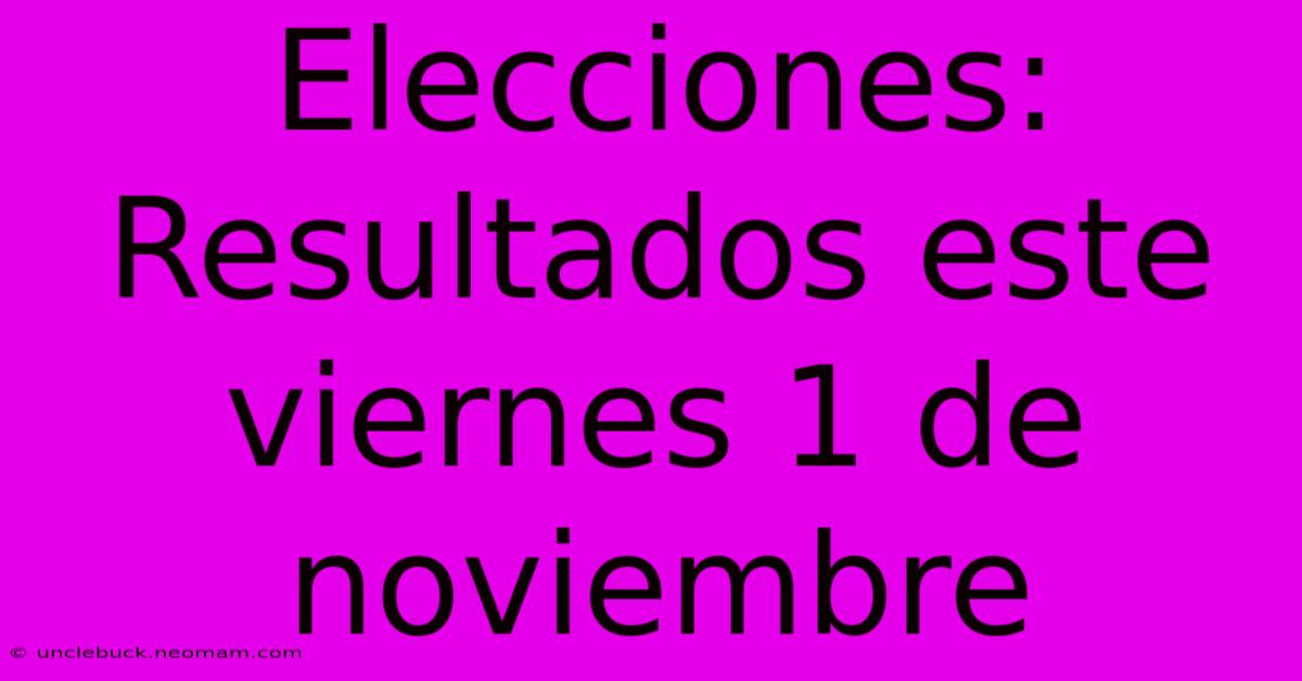 Elecciones: Resultados Este Viernes 1 De Noviembre