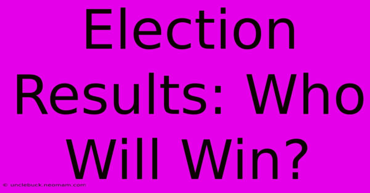 Election Results: Who Will Win?