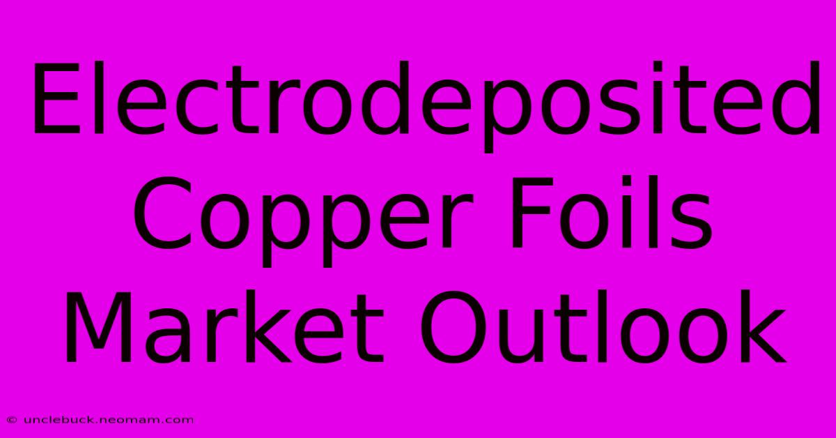 Electrodeposited Copper Foils Market Outlook