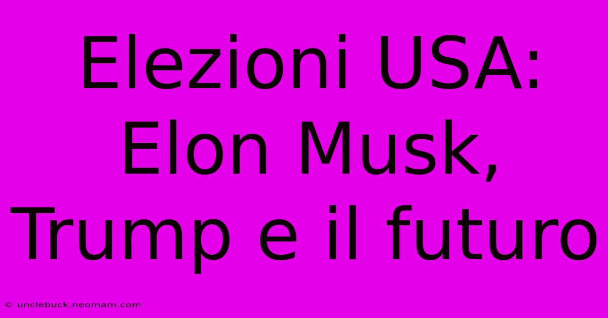 Elezioni USA: Elon Musk, Trump E Il Futuro