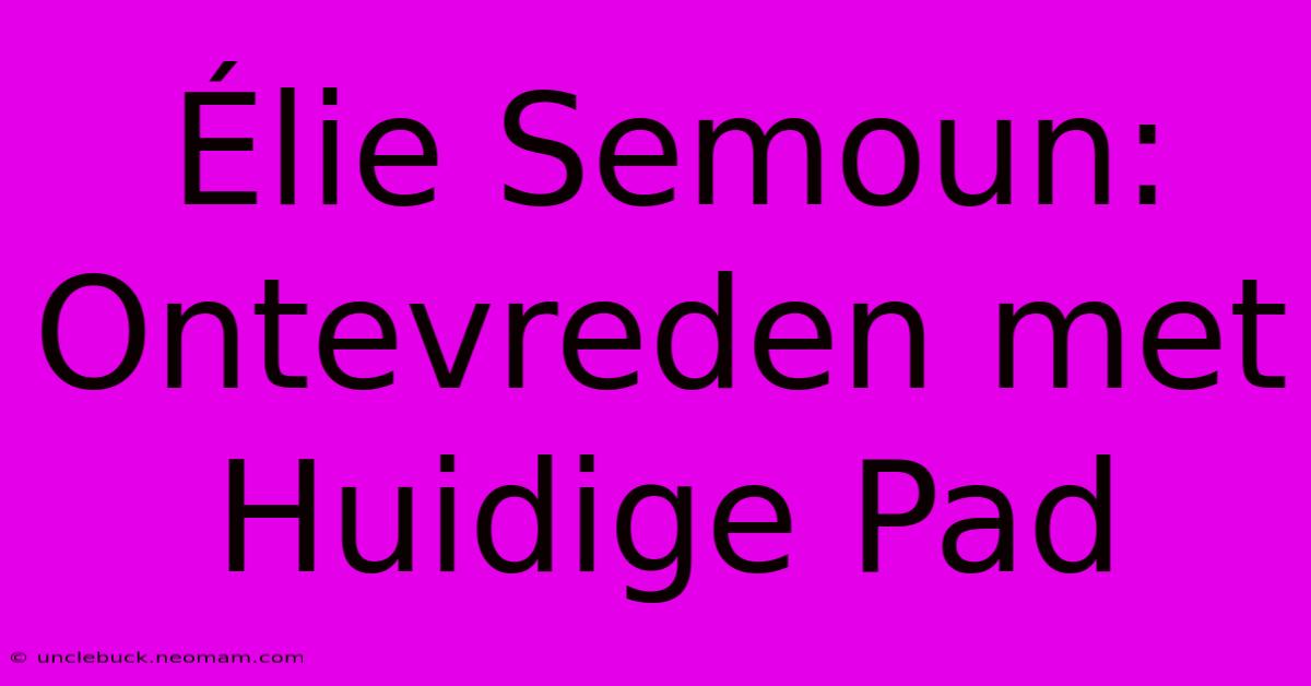 Élie Semoun: Ontevreden Met Huidige Pad