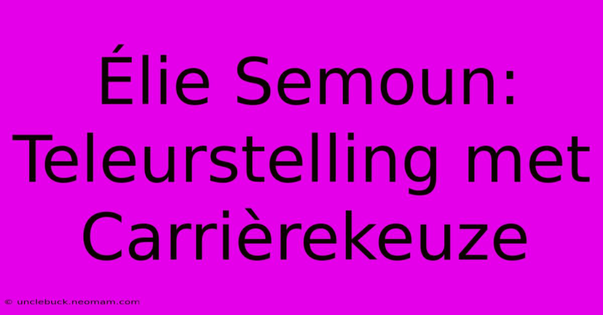 Élie Semoun: Teleurstelling Met Carrièrekeuze