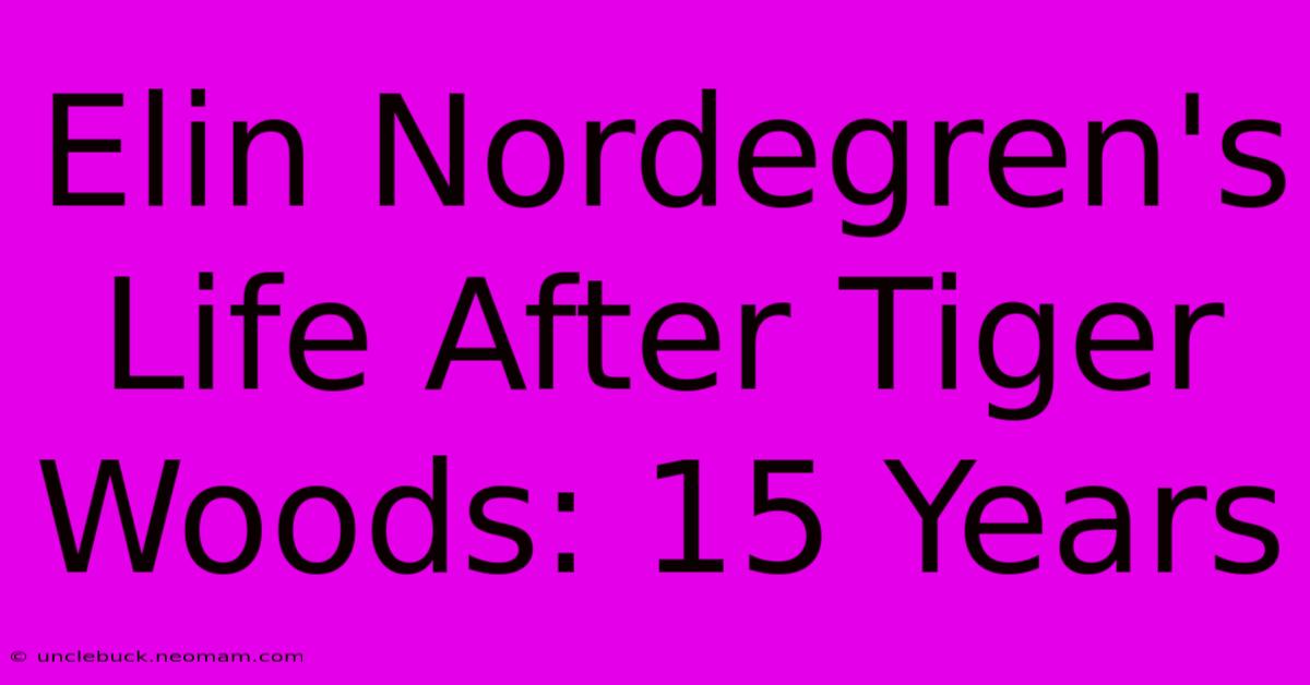 Elin Nordegren's Life After Tiger Woods: 15 Years