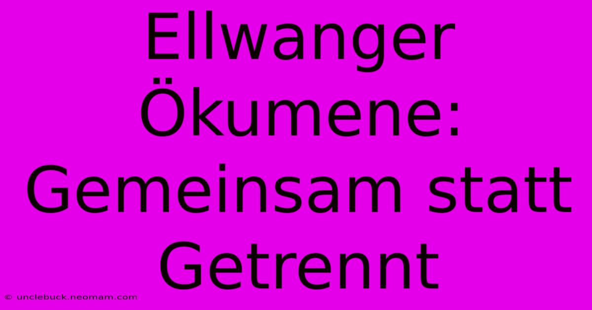 Ellwanger Ökumene: Gemeinsam Statt Getrennt