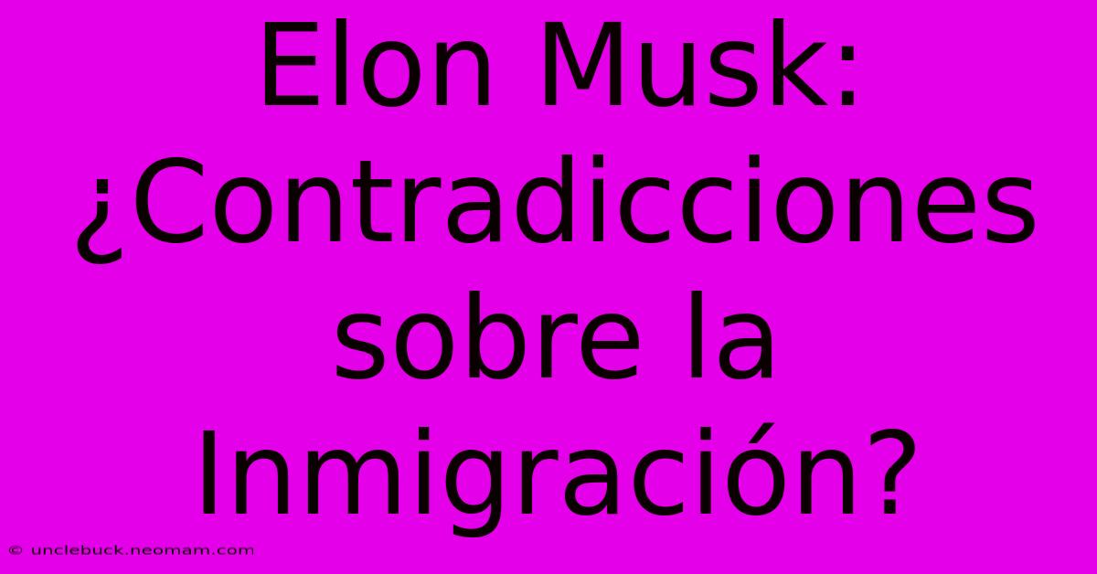 Elon Musk: ¿Contradicciones Sobre La Inmigración? 