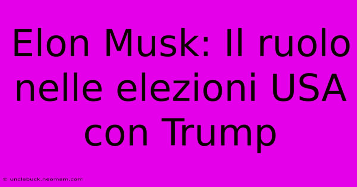 Elon Musk: Il Ruolo Nelle Elezioni USA Con Trump