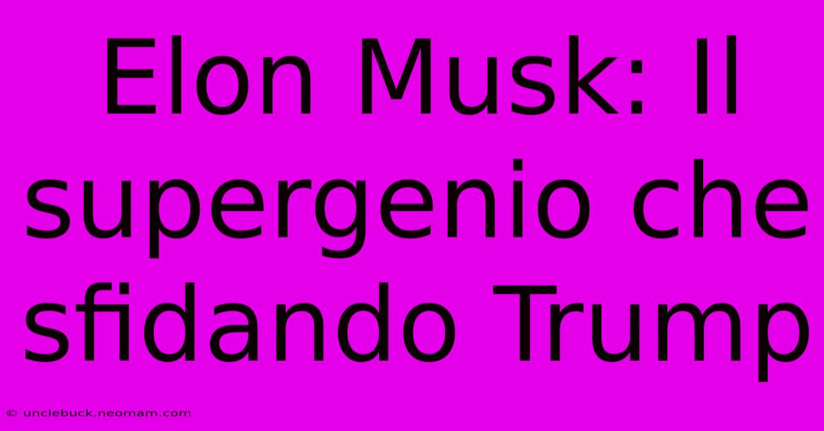 Elon Musk: Il Supergenio Che Sfidando Trump