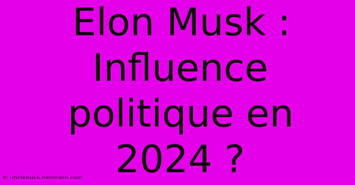 Elon Musk : Influence Politique En 2024 ?