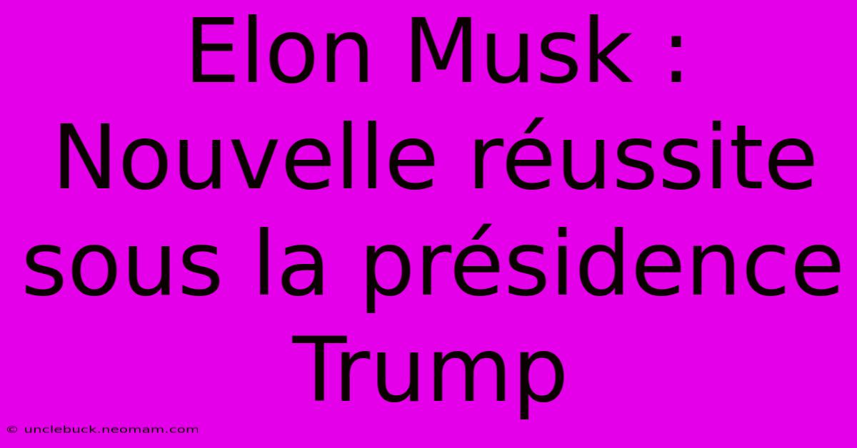 Elon Musk : Nouvelle Réussite Sous La Présidence Trump