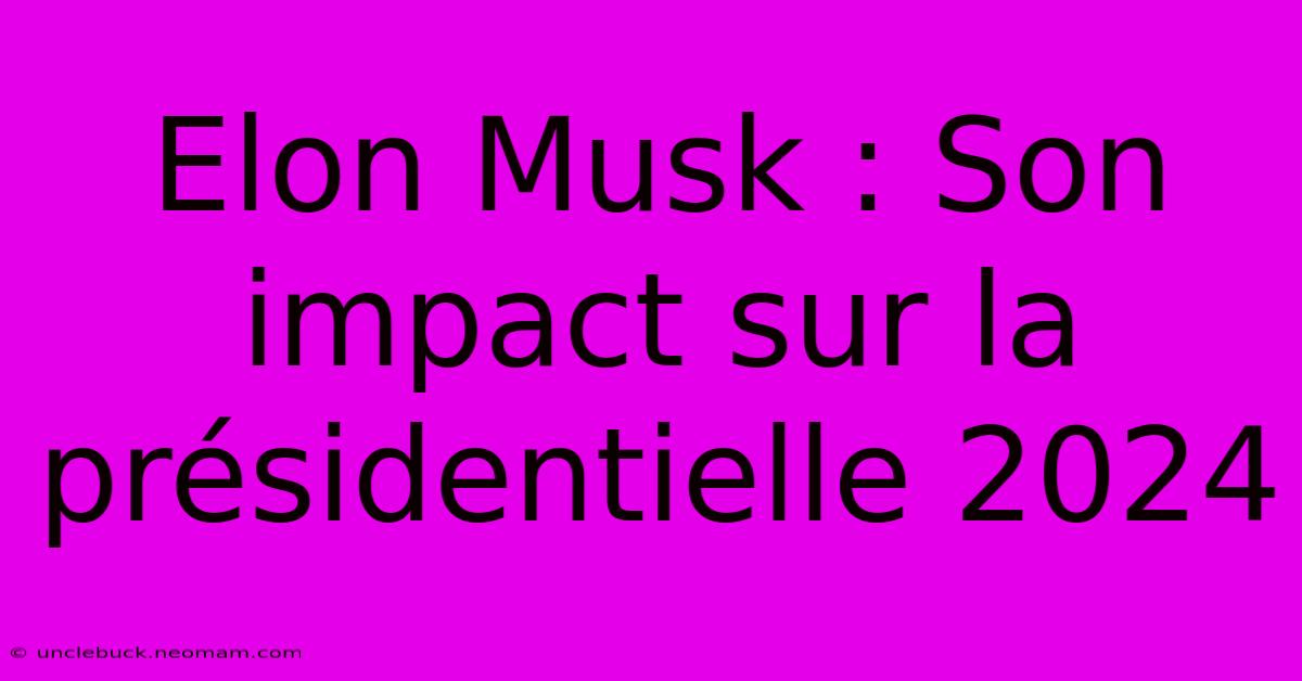 Elon Musk : Son Impact Sur La Présidentielle 2024