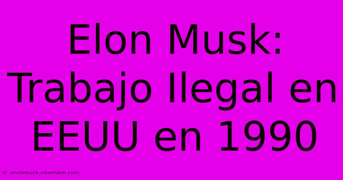 Elon Musk: Trabajo Ilegal En EEUU En 1990