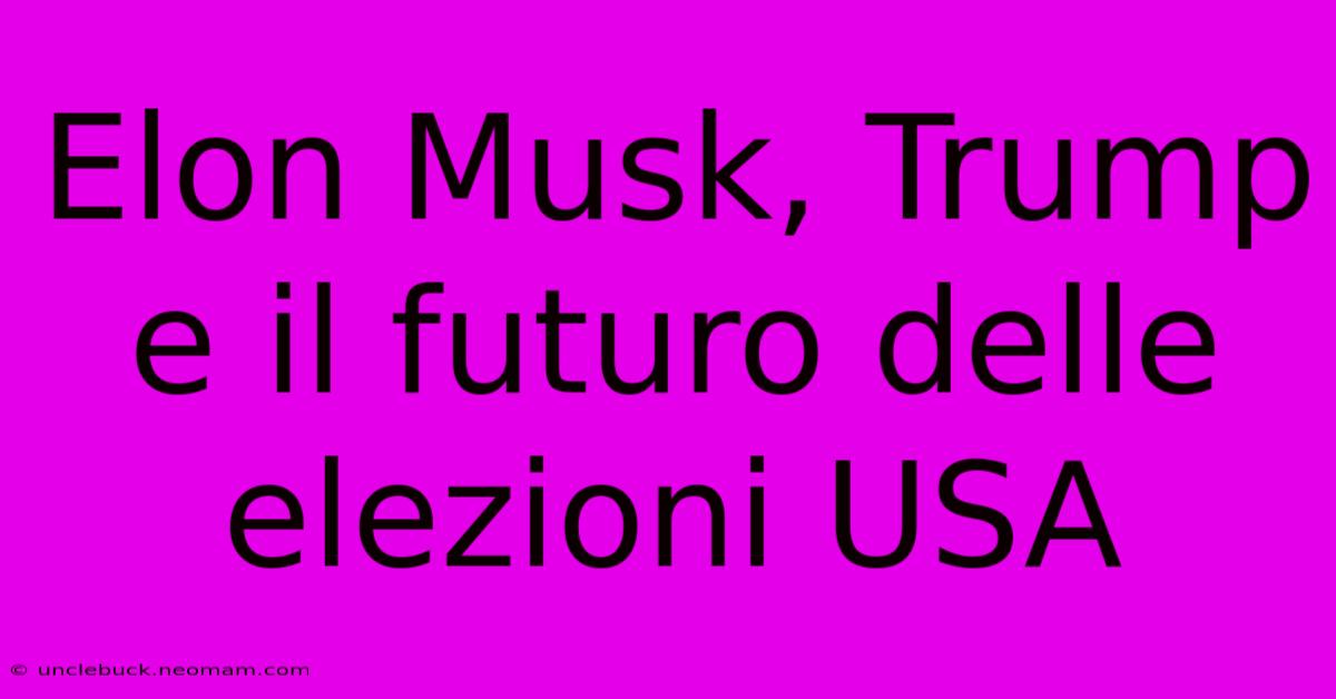 Elon Musk, Trump E Il Futuro Delle Elezioni USA