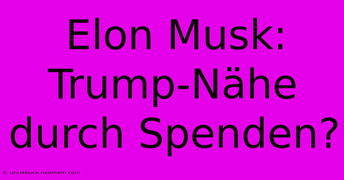 Elon Musk: Trump-Nähe Durch Spenden?