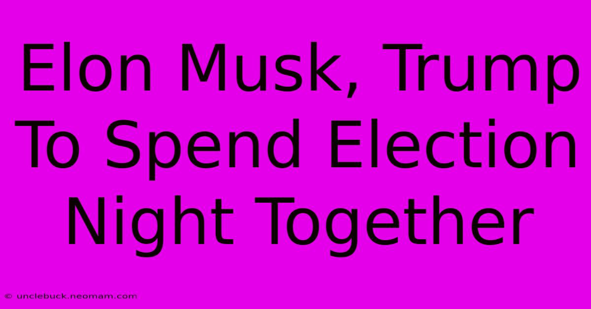 Elon Musk, Trump To Spend Election Night Together