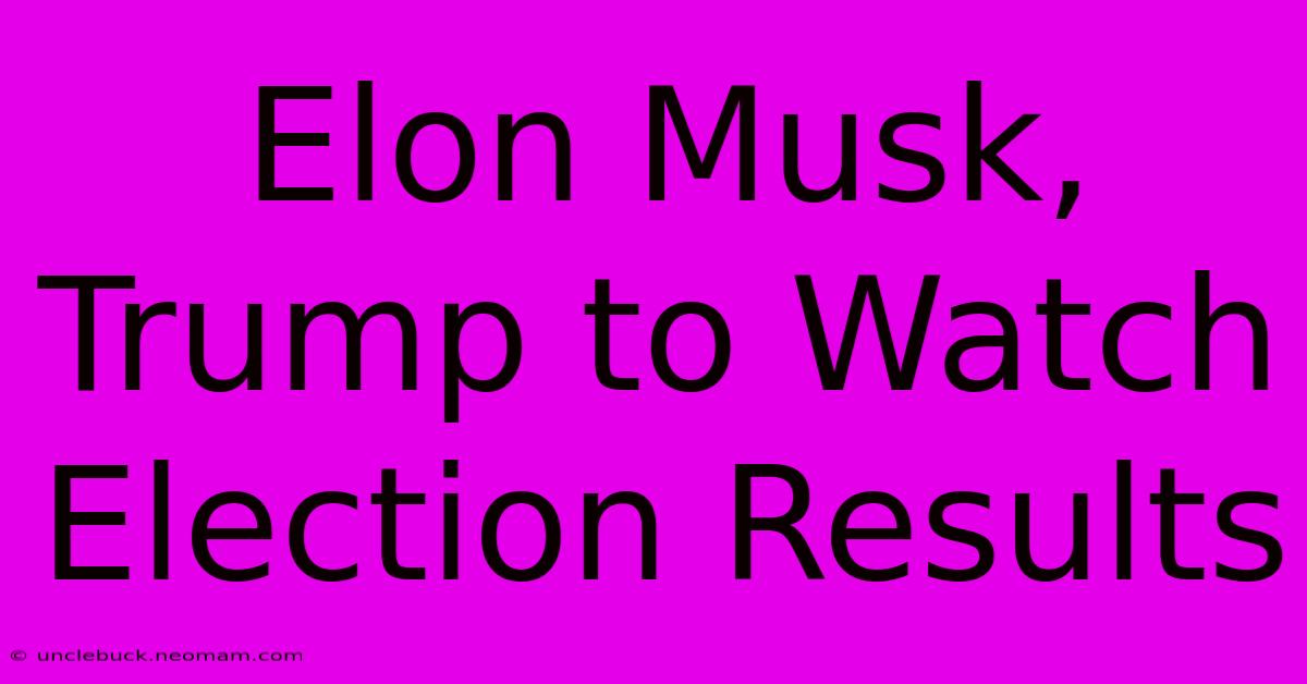 Elon Musk, Trump To Watch Election Results