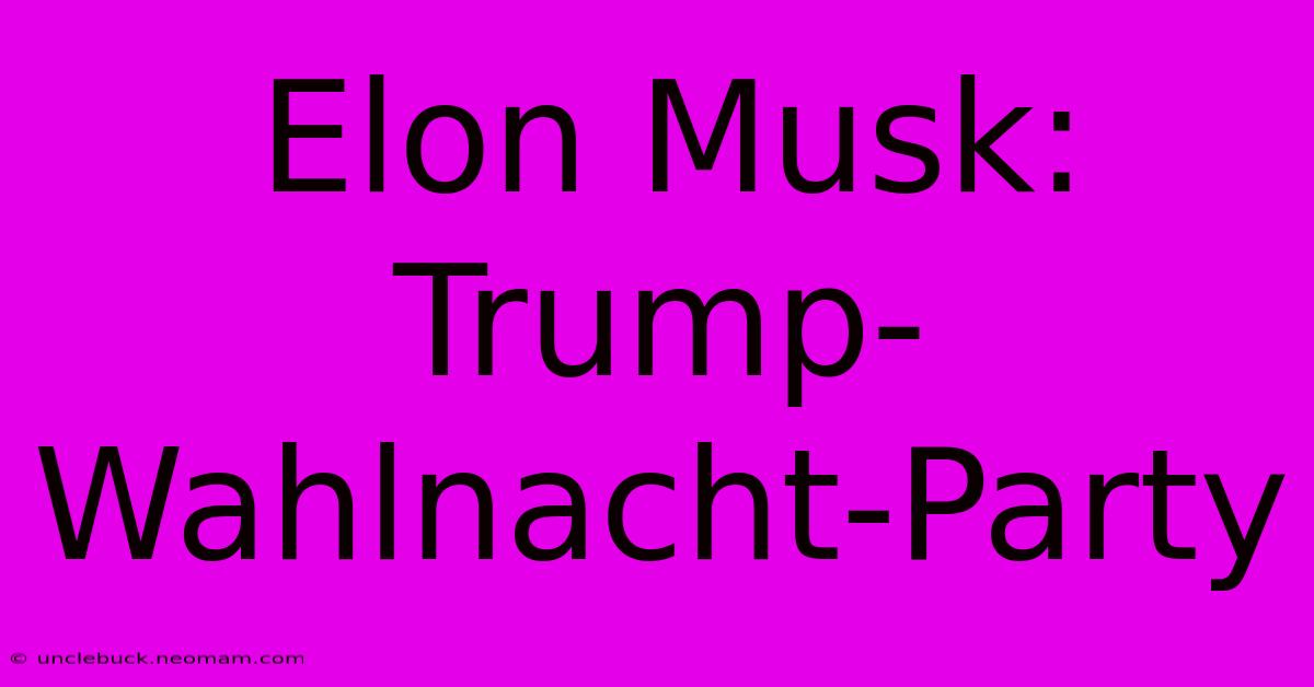 Elon Musk: Trump-Wahlnacht-Party 