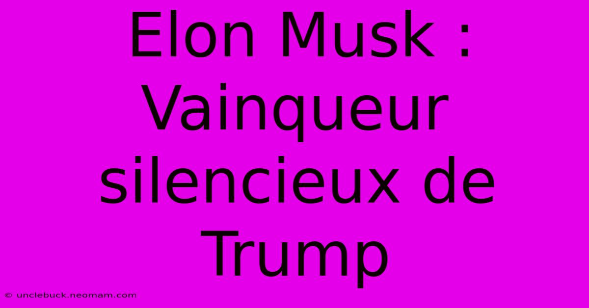 Elon Musk : Vainqueur Silencieux De Trump