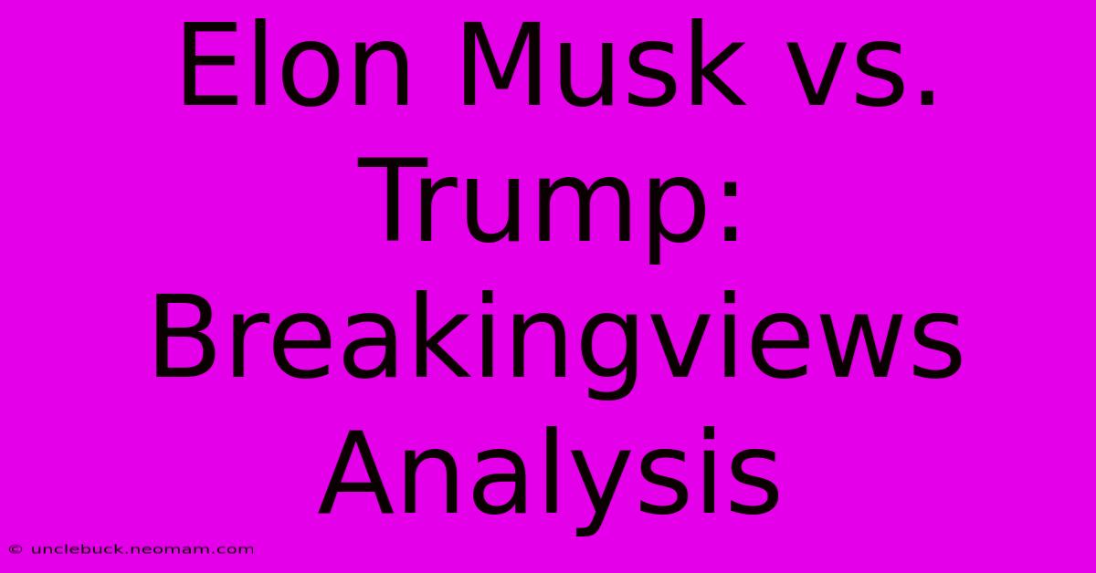 Elon Musk Vs. Trump: Breakingviews Analysis