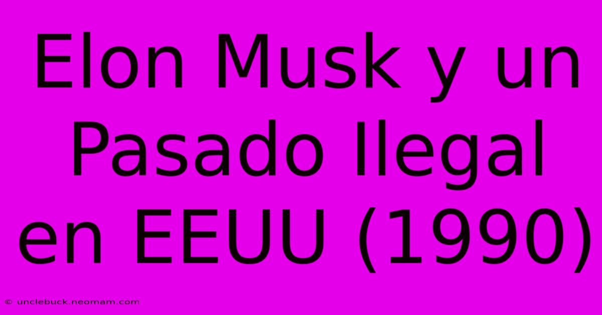 Elon Musk Y Un Pasado Ilegal En EEUU (1990)