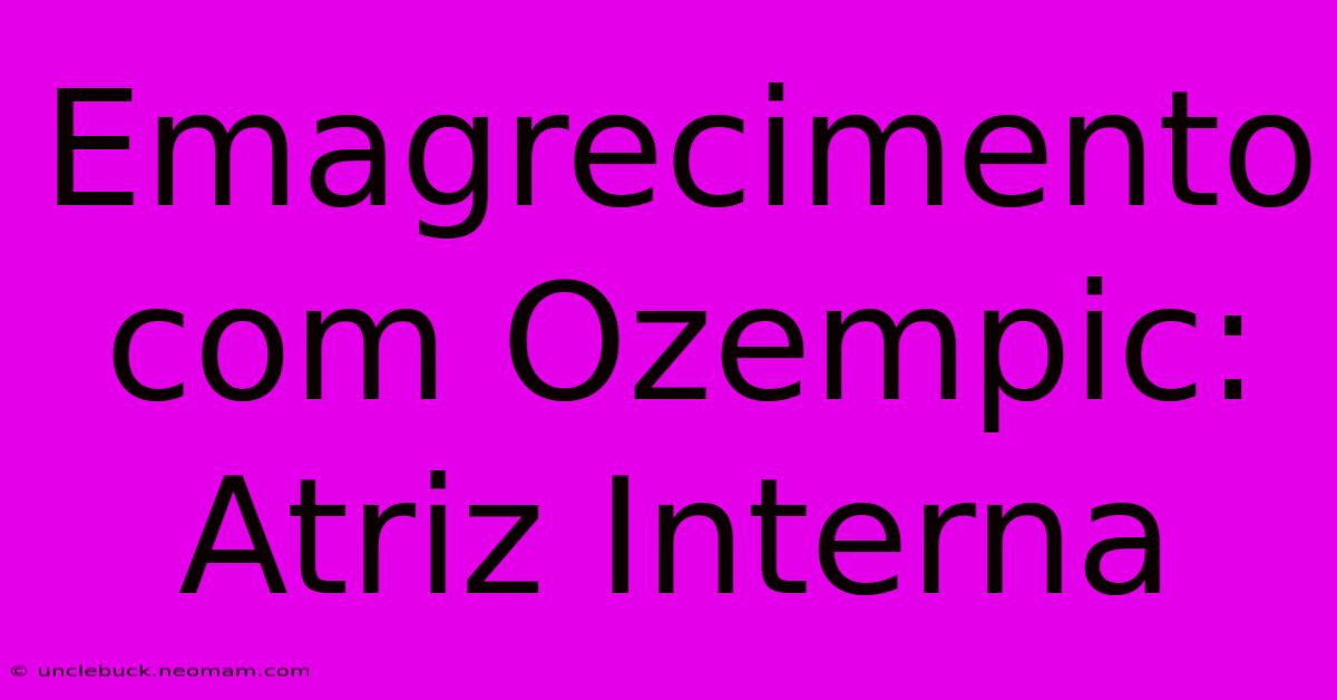 Emagrecimento Com Ozempic: Atriz Interna