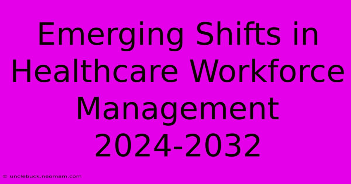 Emerging Shifts In Healthcare Workforce Management 2024-2032