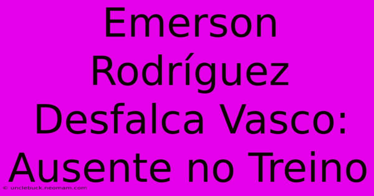 Emerson Rodríguez Desfalca Vasco: Ausente No Treino