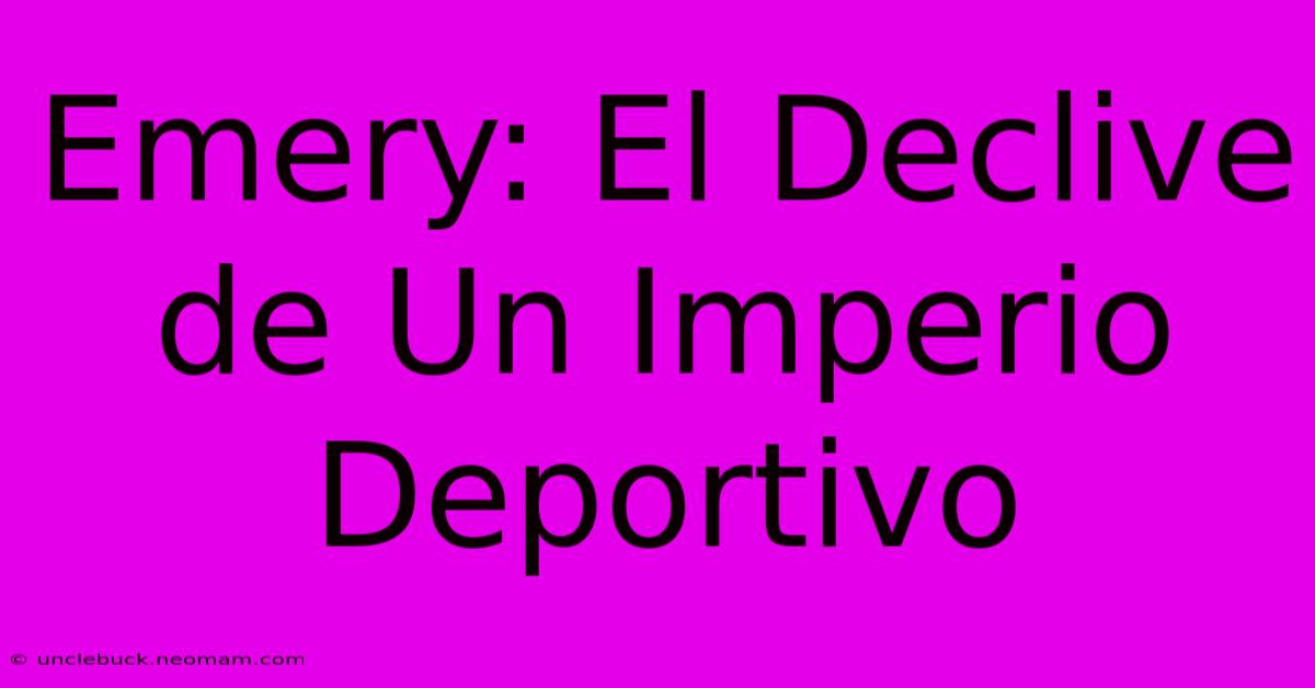 Emery: El Declive De Un Imperio Deportivo