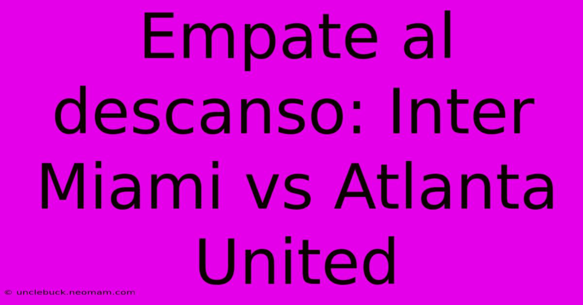 Empate Al Descanso: Inter Miami Vs Atlanta United