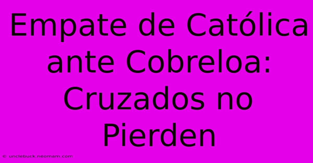 Empate De Católica Ante Cobreloa: Cruzados No Pierden