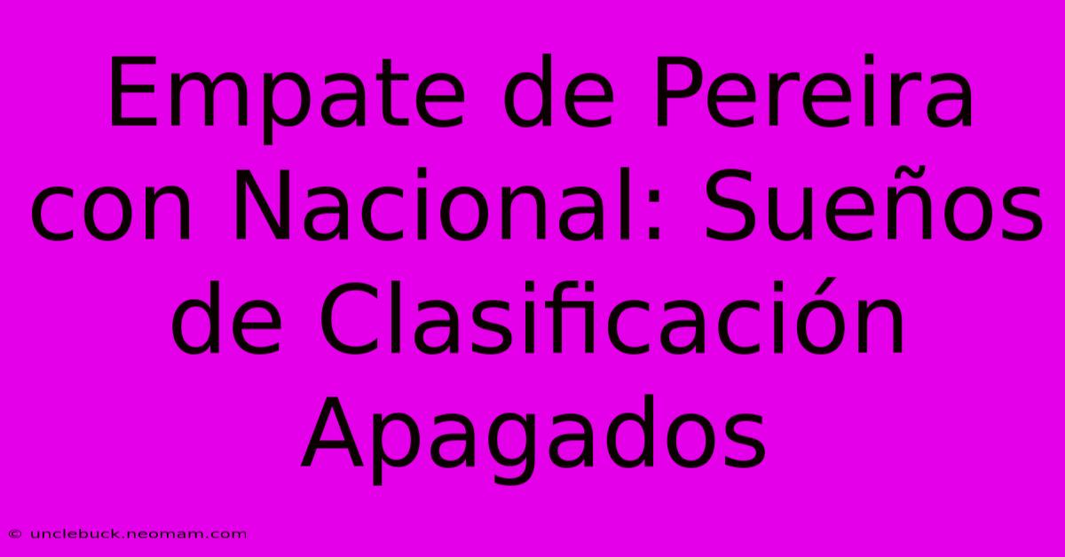 Empate De Pereira Con Nacional: Sueños De Clasificación Apagados