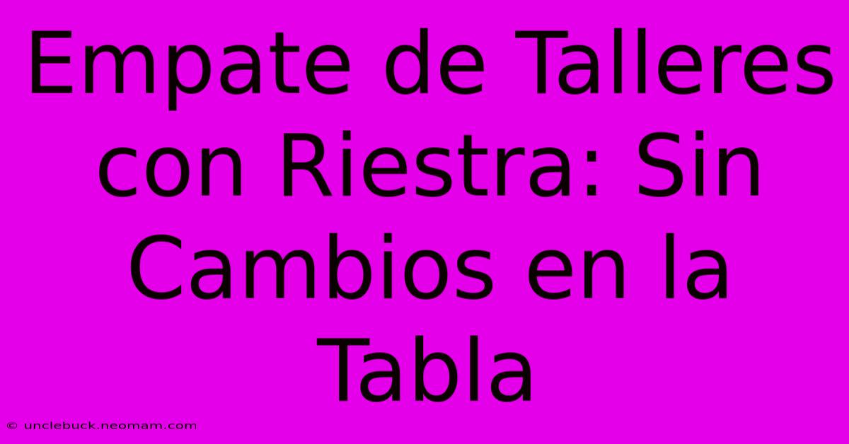 Empate De Talleres Con Riestra: Sin Cambios En La Tabla 