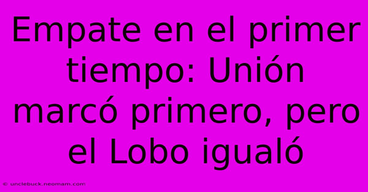 Empate En El Primer Tiempo: Unión Marcó Primero, Pero El Lobo Igualó 
