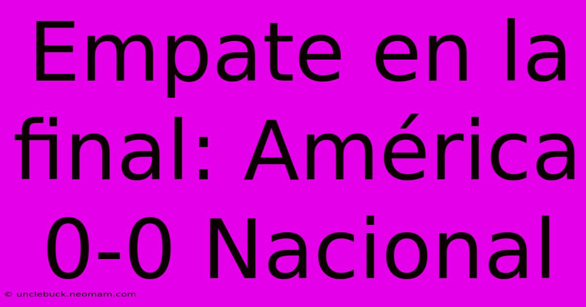 Empate En La Final: América 0-0 Nacional