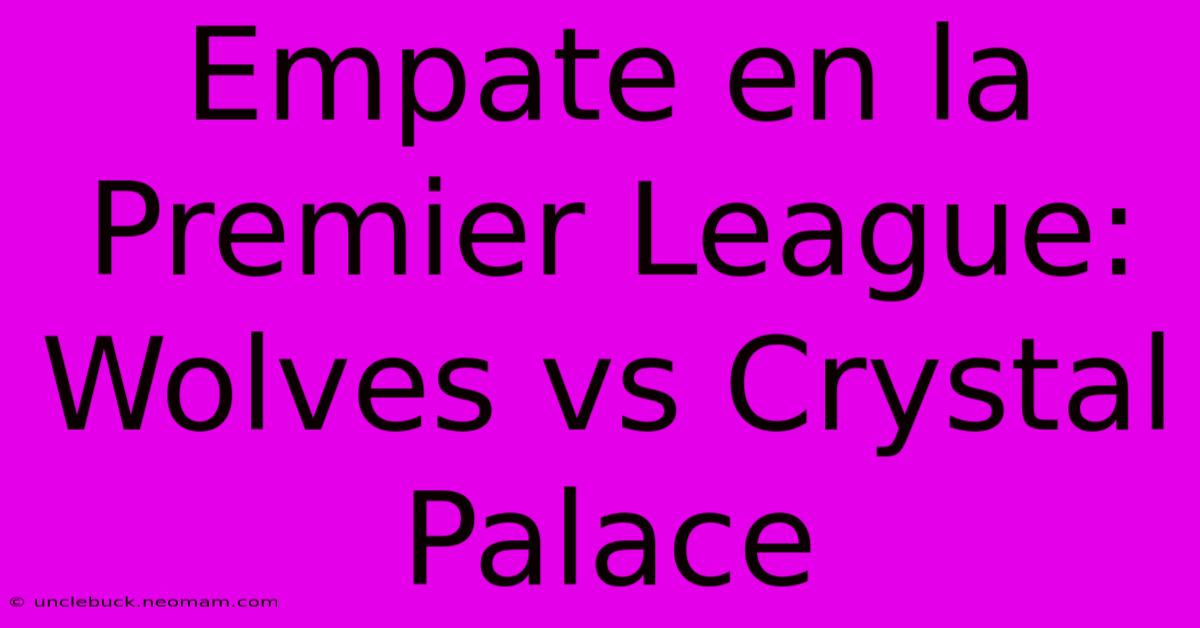 Empate En La Premier League: Wolves Vs Crystal Palace 