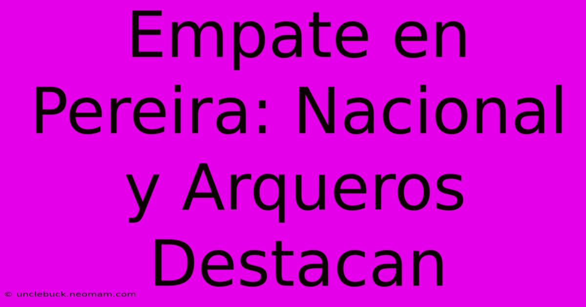 Empate En Pereira: Nacional Y Arqueros Destacan