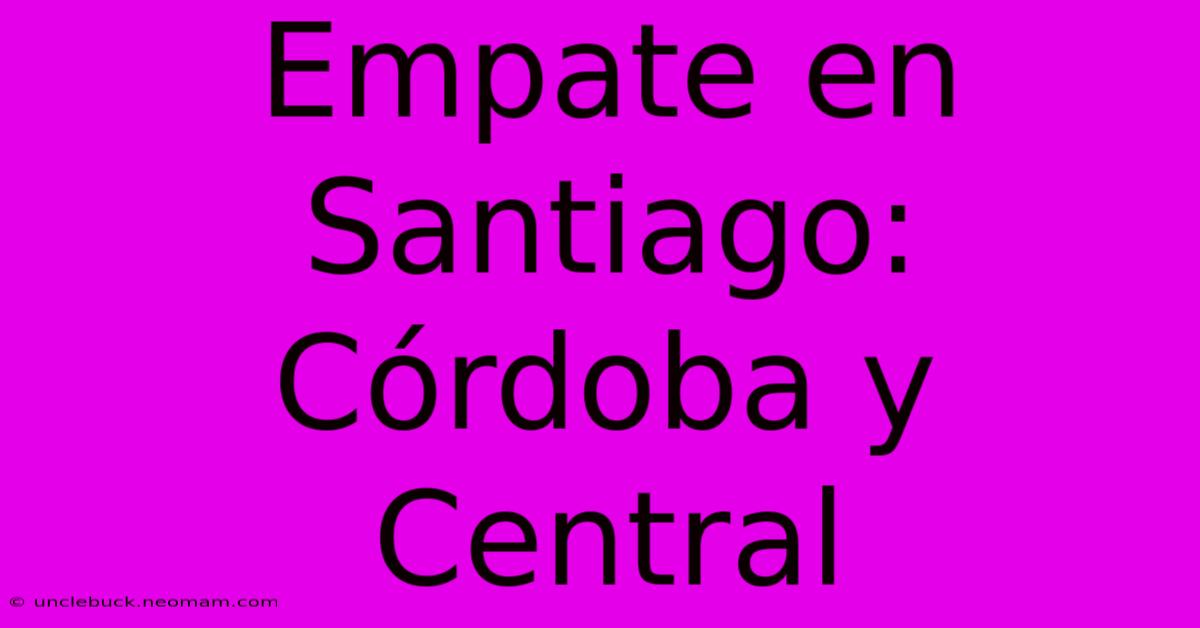 Empate En Santiago: Córdoba Y Central