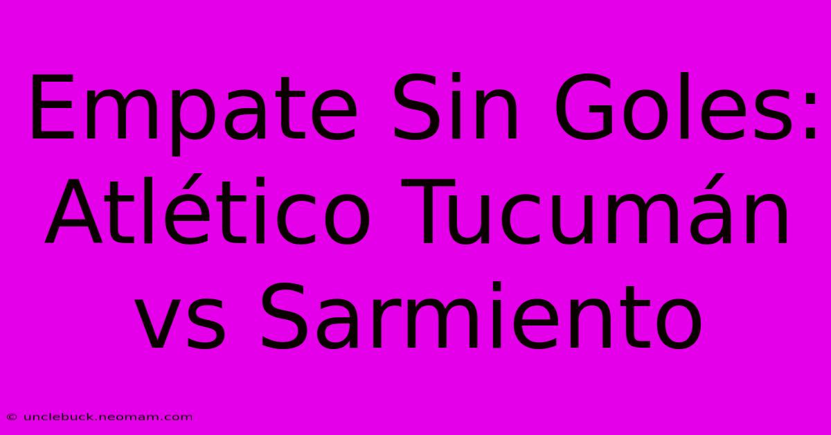 Empate Sin Goles: Atlético Tucumán Vs Sarmiento