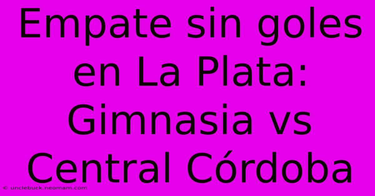 Empate Sin Goles En La Plata: Gimnasia Vs Central Córdoba