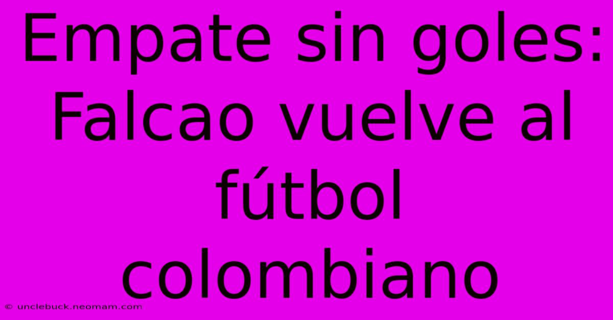 Empate Sin Goles: Falcao Vuelve Al Fútbol Colombiano