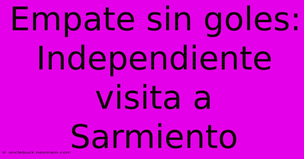 Empate Sin Goles: Independiente Visita A Sarmiento