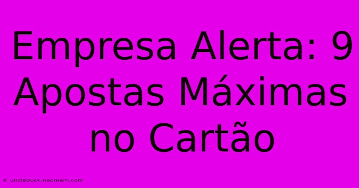 Empresa Alerta: 9 Apostas Máximas No Cartão