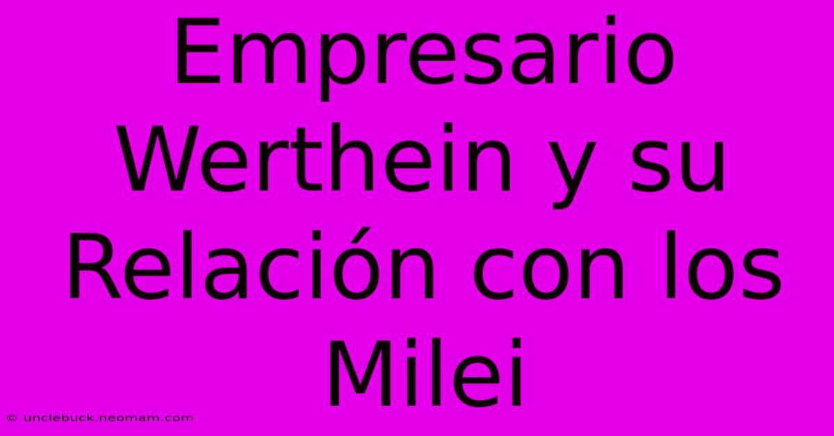 Empresario Werthein Y Su Relación Con Los Milei