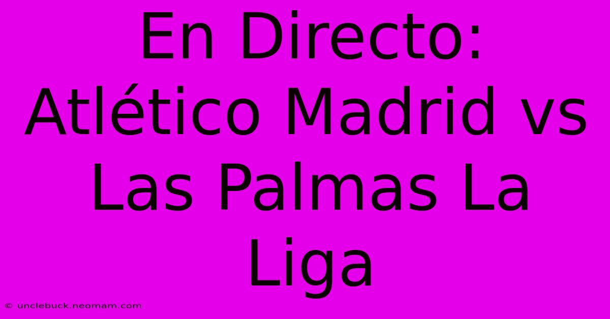 En Directo: Atlético Madrid Vs Las Palmas La Liga 