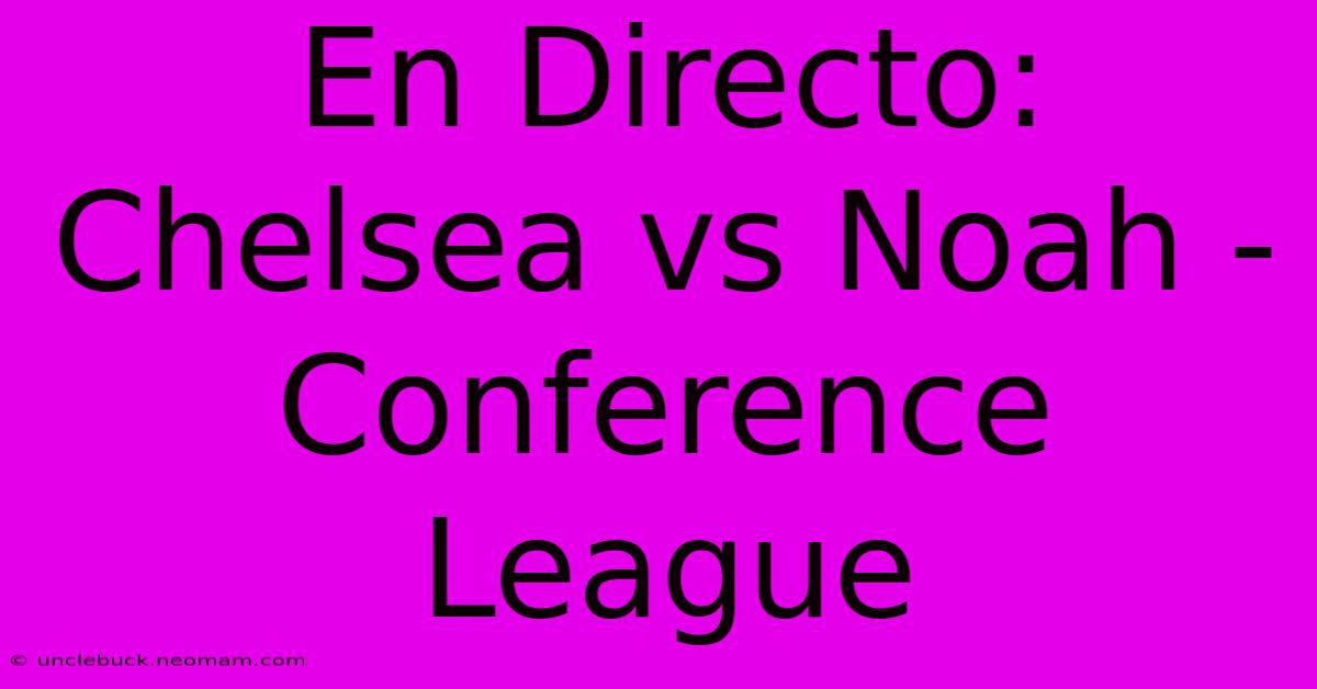 En Directo: Chelsea Vs Noah - Conference League 