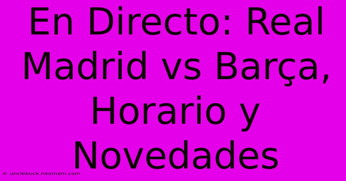 En Directo: Real Madrid Vs Barça, Horario Y Novedades