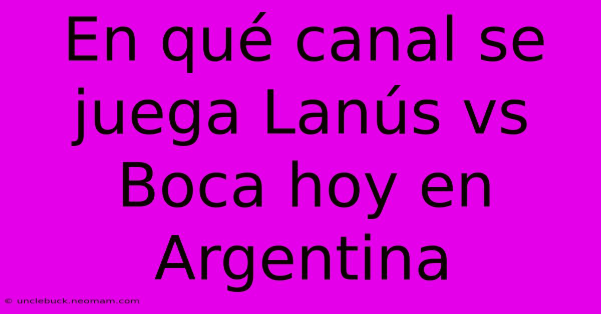 En Qué Canal Se Juega Lanús Vs Boca Hoy En Argentina 